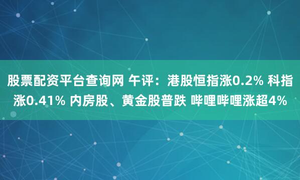 股票配资平台查询网 午评：港股恒指涨0.2% 科指涨0.41% 内房股、黄金股普跌 哔哩哔哩涨超4%
