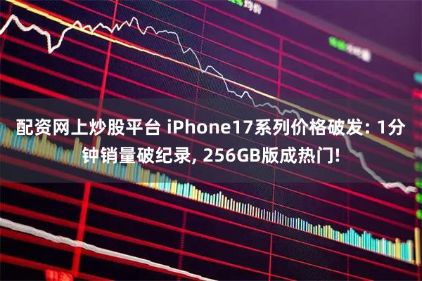 配资网上炒股平台 iPhone17系列价格破发: 1分钟销量破纪录, 256GB版成热门!