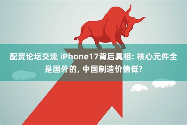 配资论坛交流 iPhone17背后真相: 核心元件全是国外的, 中国制造价值低?