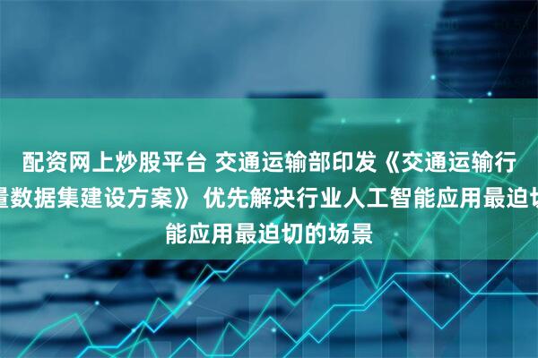 配资网上炒股平台 交通运输部印发《交通运输行业高质量数据集建设方案》 优先解决行业人工智能应用最迫切的场景