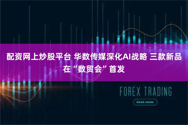 配资网上炒股平台 华数传媒深化AI战略 三款新品在“数贸会”首发