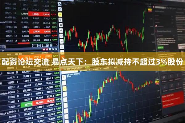 配资论坛交流 易点天下：股东拟减持不超过3%股份