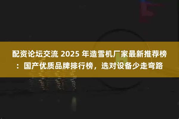 配资论坛交流 2025 年造雪机厂家最新推荐榜：国产优质品牌排行榜，选对设备少走弯路