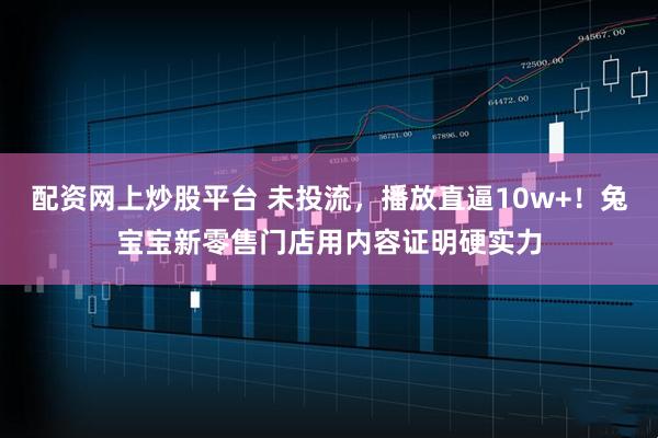 配资网上炒股平台 未投流，播放直逼10w+！兔宝宝新零售门店用内容证明硬实力