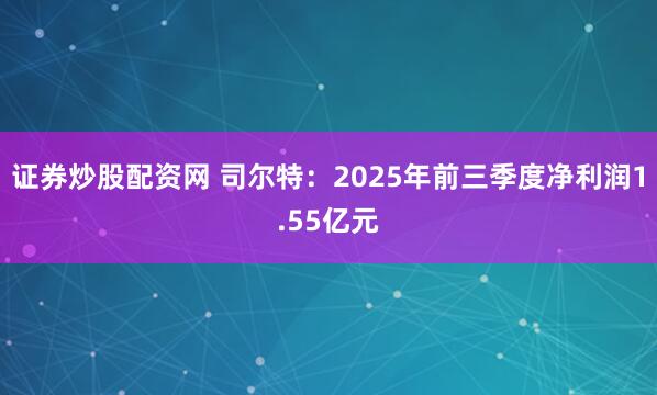证券炒股配资网 司尔特：2025年前三季度净利润1.55亿元
