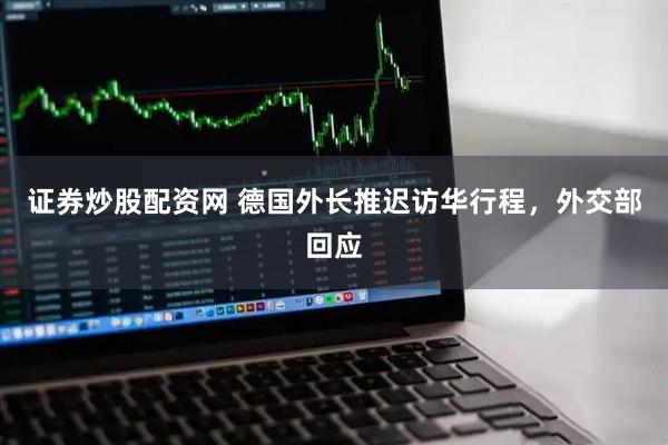 证券炒股配资网 德国外长推迟访华行程，外交部回应