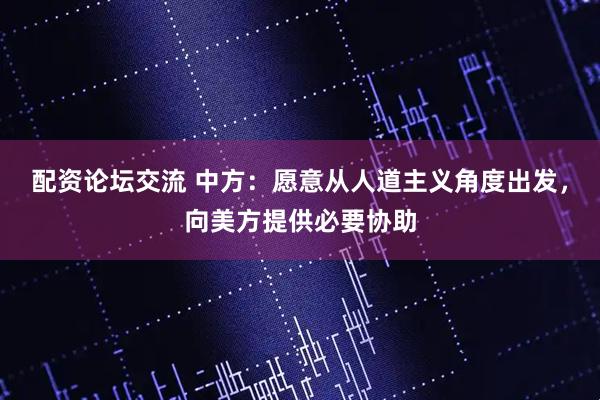 配资论坛交流 中方：愿意从人道主义角度出发，向美方提供必要协助