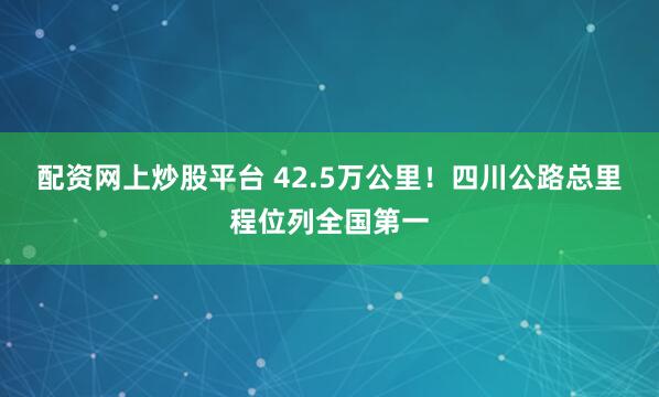 配资网上炒股平台 42.5万公里！四川公路总里程位列全国第一