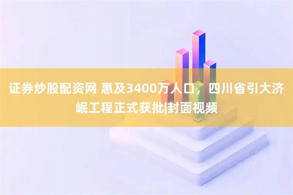证券炒股配资网 惠及3400万人口，四川省引大济岷工程正式获批|封面视频