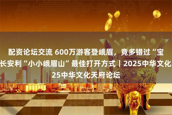 配资论坛交流 600万游客登峨眉，竟多错过“宝藏”！局长安利“小小峨眉山”最佳打开方式｜2025中华文化天府论坛