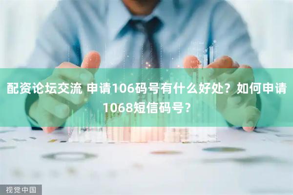 配资论坛交流 申请106码号有什么好处？如何申请1068短信码号？