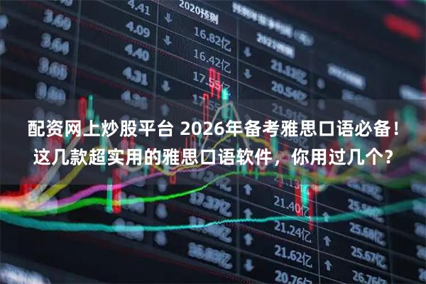 配资网上炒股平台 2026年备考雅思口语必备！这几款超实用的雅思口语软件，你用过几个？