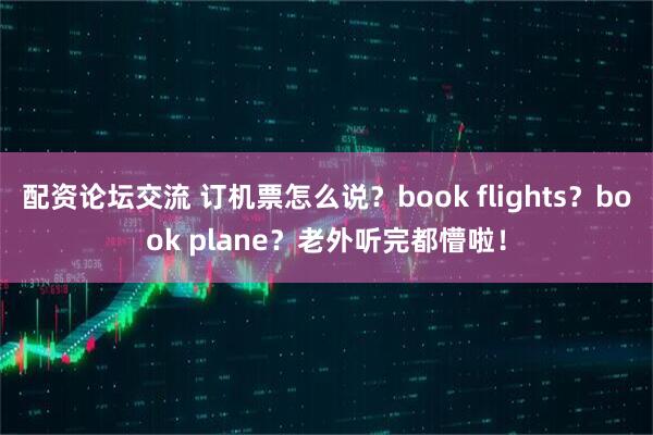 配资论坛交流 订机票怎么说？book flights？book plane？老外听完都懵啦！