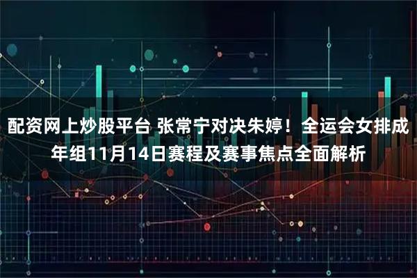 配资网上炒股平台 张常宁对决朱婷！全运会女排成年组11月14日赛程及赛事焦点全面解析