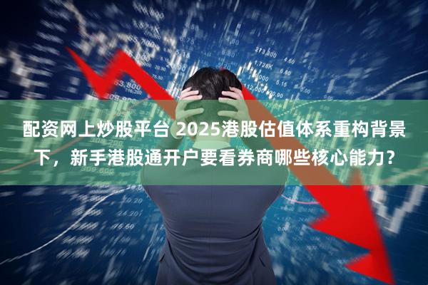 配资网上炒股平台 2025港股估值体系重构背景下，新手港股通开户要看券商哪些核心能力？