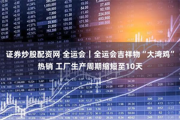 证券炒股配资网 全运会｜全运会吉祥物“大湾鸡”热销 工厂生产周期缩短至10天