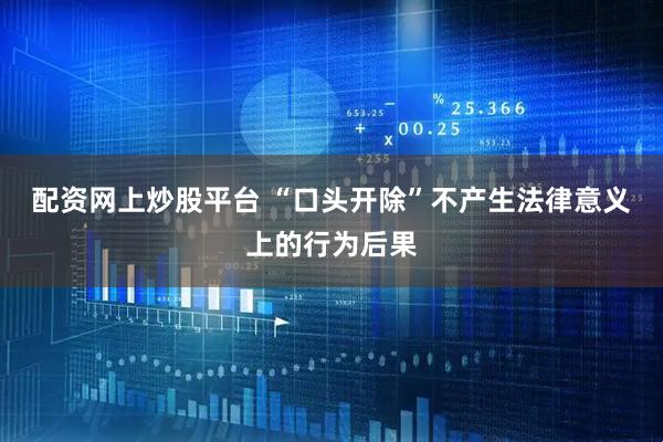 配资网上炒股平台 “口头开除”不产生法律意义上的行为后果