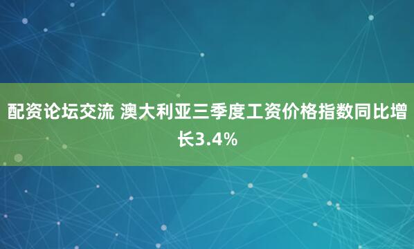 配资论坛交流 澳大利亚三季度工资价格指数同比增长3.4%