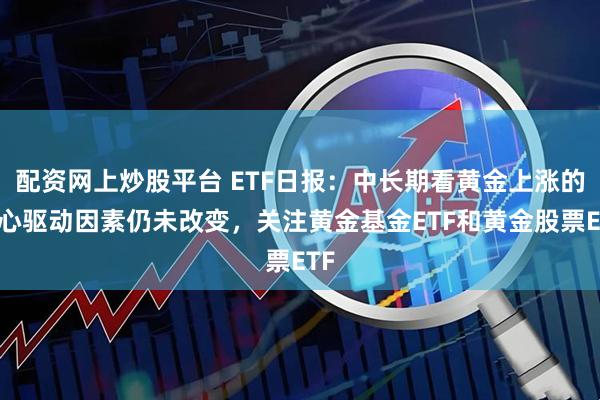 配资网上炒股平台 ETF日报：中长期看黄金上涨的核心驱动因素仍未改变，关注黄金基金ETF和黄金股票ETF