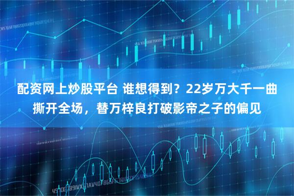 配资网上炒股平台 谁想得到？22岁万大千一曲撕开全场，替万梓良打破影帝之子的偏见