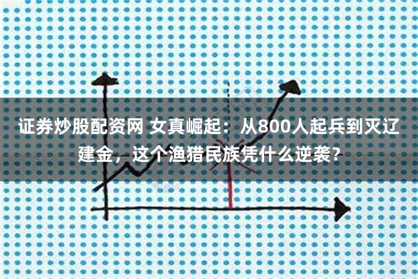 证券炒股配资网 女真崛起：从800人起兵到灭辽建金，这个渔猎民族凭什么逆袭？