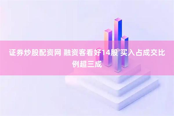 证券炒股配资网 融资客看好14股 买入占成交比例超三成