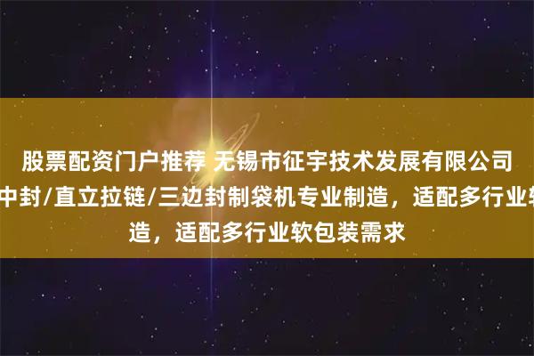 股票配资门户推荐 无锡市征宇技术发展有限公司：异型袋/中封/直立拉链/三边封制袋机专业制造，适配多行业软包装需求