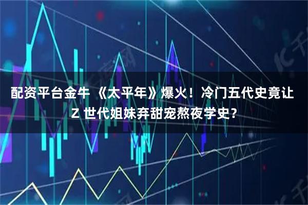 配资平台金牛 《太平年》爆火！冷门五代史竟让 Z 世代姐妹弃甜宠熬夜学史？