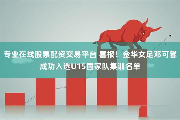 专业在线股票配资交易平台 喜报！金华女足邓可馨成功入选U15国家队集训名单
