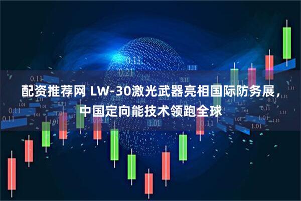 配资推荐网 LW-30激光武器亮相国际防务展，中国定向能技术领跑全球