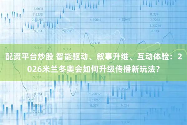 配资平台炒股 智能驱动、叙事升维、互动体验：2026米兰冬奥会如何升级传播新玩法？