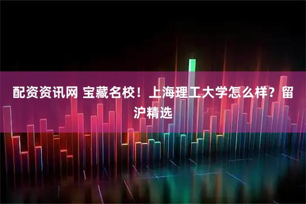 配资资讯网 宝藏名校！上海理工大学怎么样？留沪精选