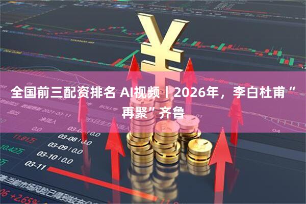 全国前三配资排名 AI视频丨2026年，李白杜甫“再聚”齐鲁