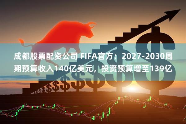 成都股票配资公司 FIFA官方：2027-2030周期预算收入140亿美元，投资预算增至139亿