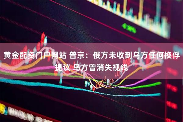 黄金配资门户网站 普京：俄方未收到乌方任何换俘提议 乌方曾消失视线