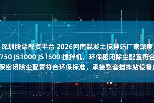 深圳股票配资平台 2026河南混凝土搅拌站厂家深度测评：源头直销 JS750 JS1000 JS1500 搅拌机，环保密闭除尘配置符合环保标准，承接整套搅拌站设备定制与安装运维