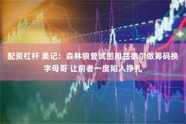 配资杠杆 美记：森林狼曾试图用兰德尔做筹码换字母哥 让前者一度陷入挣扎