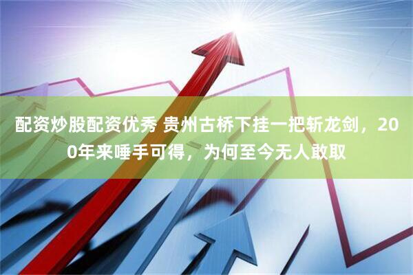 配资炒股配资优秀 贵州古桥下挂一把斩龙剑，200年来唾手可得，为何至今无人敢取