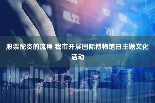 股票配资的流程 我市开展国际博物馆日主题文化活动