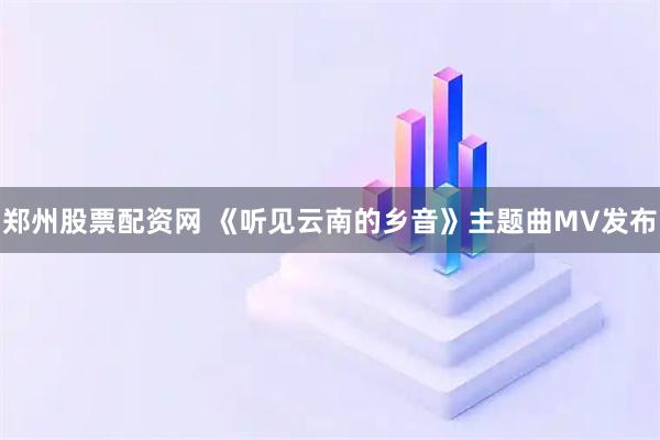 郑州股票配资网 《听见云南的乡音》主题曲MV发布