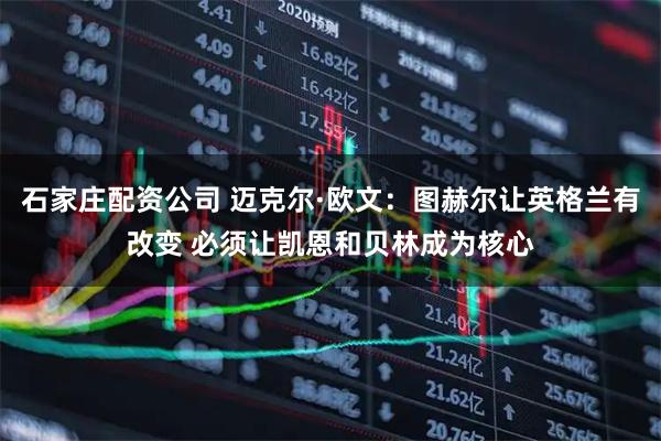 石家庄配资公司 迈克尔·欧文：图赫尔让英格兰有改变 必须让凯恩和贝林成为核心