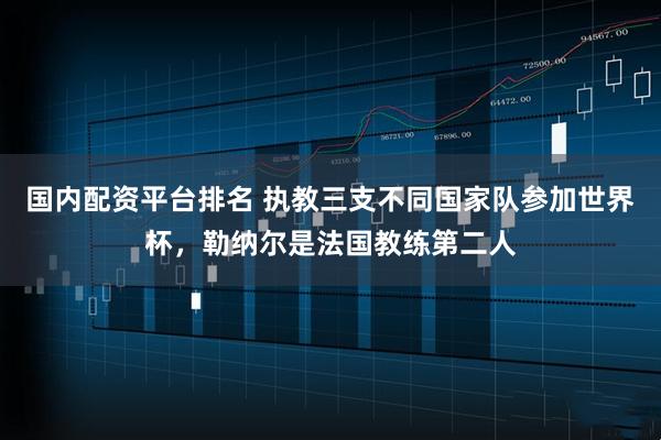 国内配资平台排名 执教三支不同国家队参加世界杯，勒纳尔是法国教练第二人