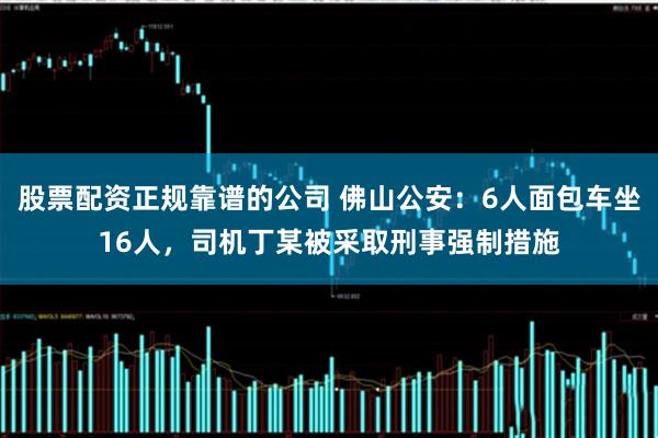 股票配资正规靠谱的公司 佛山公安：6人面包车坐16人，司机丁某被采取刑事强制措施