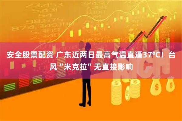 安全股票配资 广东近两日最高气温直逼37℃！台风“米克拉”无直接影响