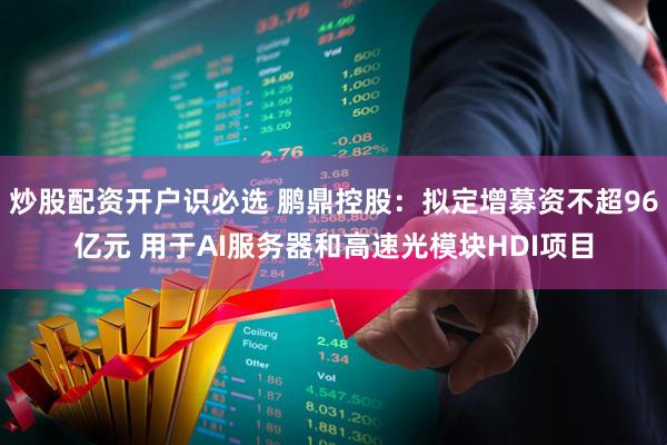 炒股配资开户识必选 鹏鼎控股：拟定增募资不超96亿元 用于AI服务器和高速光模块HDI项目