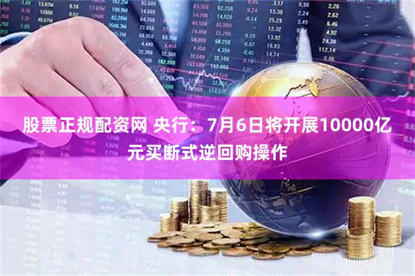 股票正规配资网 央行：7月6日将开展10000亿元买断式逆回购操作