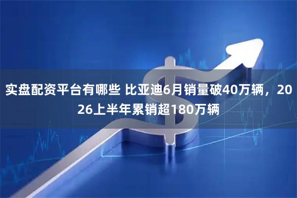 实盘配资平台有哪些 比亚迪6月销量破40万辆，2026上半年累销超180万辆