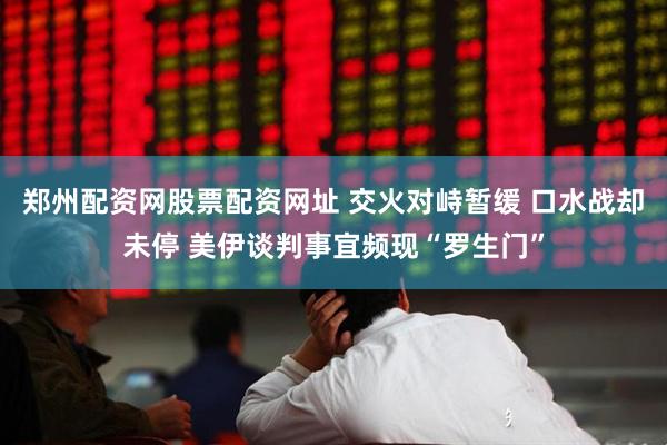 郑州配资网股票配资网址 交火对峙暂缓 口水战却未停 美伊谈判事宜频现“罗生门”