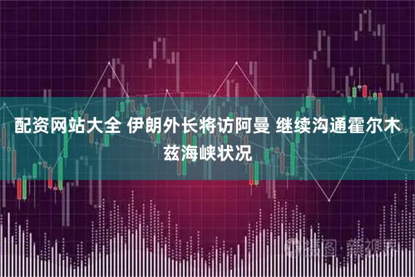 配资网站大全 伊朗外长将访阿曼 继续沟通霍尔木兹海峡状况
