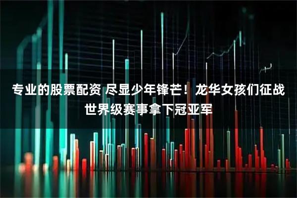 专业的股票配资 尽显少年锋芒！龙华女孩们征战世界级赛事拿下冠亚军